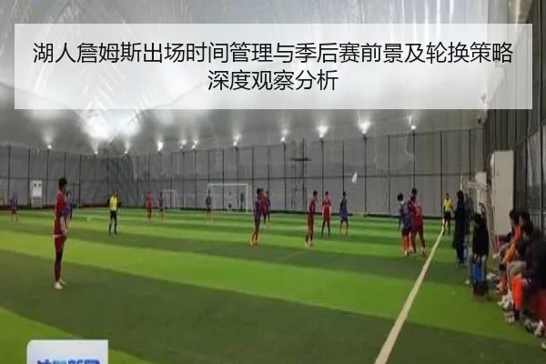 湖人詹姆斯出场时间管理与季后赛前景及轮换策略深度观察分析