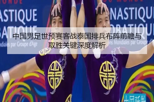 中国男足世预赛客战泰国排兵布阵前瞻与取胜关键深度解析