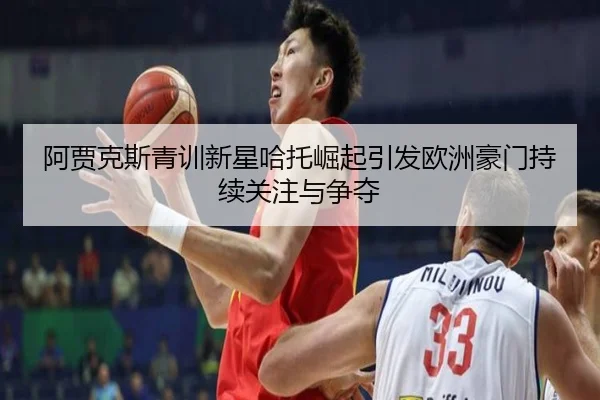 阿贾克斯青训新星哈托崛起引发欧洲豪门持续关注与争夺