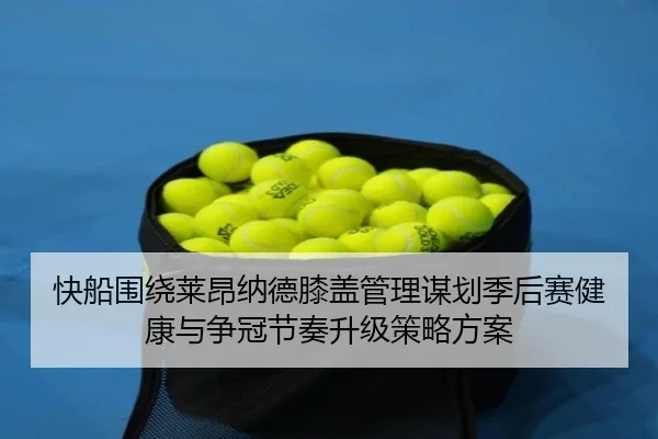 快船围绕莱昂纳德膝盖管理谋划季后赛健康与争冠节奏升级策略方案