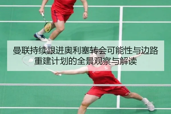 曼联持续跟进奥利塞转会可能性与边路重建计划的全景观察与解读