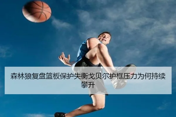 森林狼复盘篮板保护失衡戈贝尔护框压力为何持续攀升